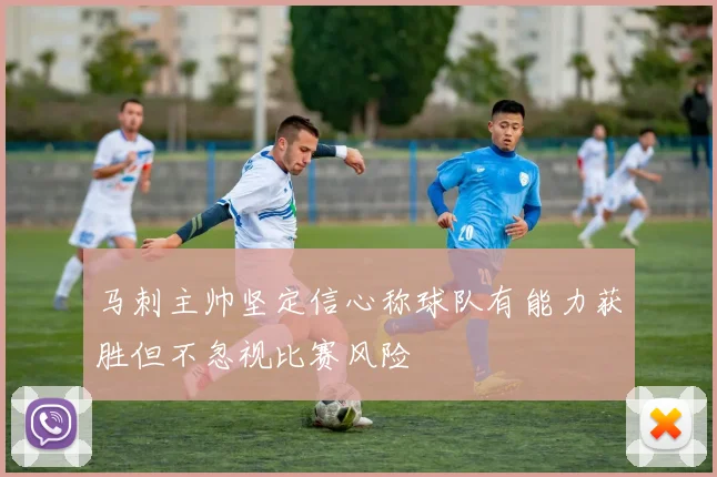 马刺主帅坚定信心称球队有能力获胜但不忽视比赛风险