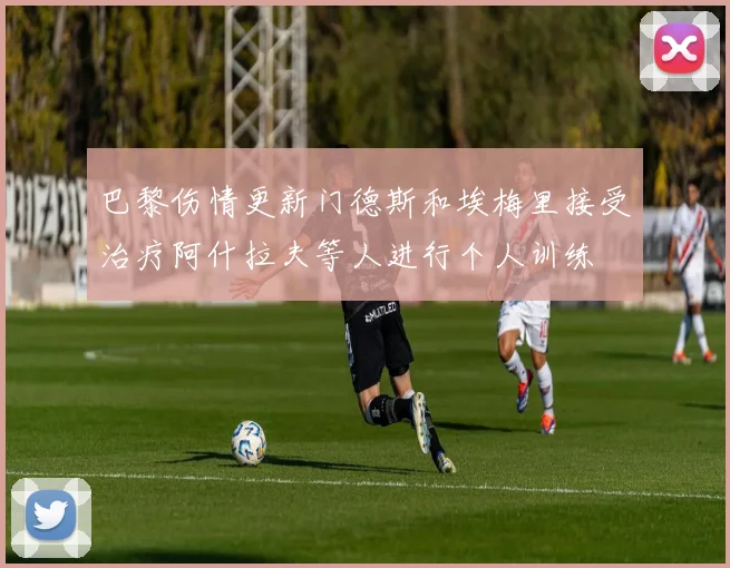 巴黎伤情更新门德斯和埃梅里接受治疗阿什拉夫等人进行个人训练