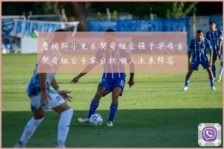 詹姆斯小里东契奇组合强于字母东契奇组合专家分析湖人未来阵容