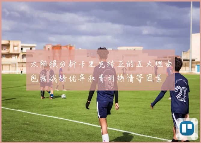 太阳报分析卡里克转正的五大理由包括战绩优异和青训热情等因素