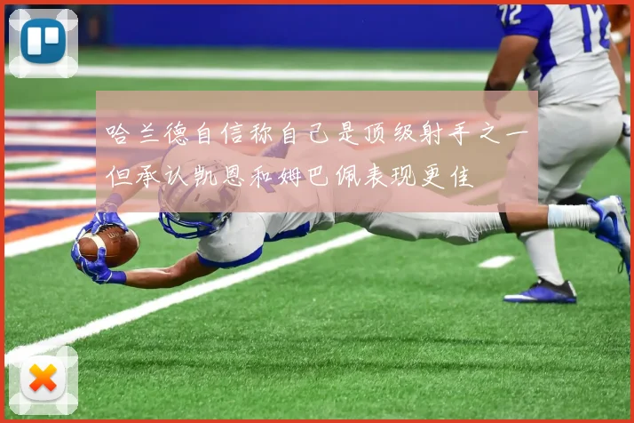 哈兰德自信称自己是顶级射手之一但承认凯恩和姆巴佩表现更佳