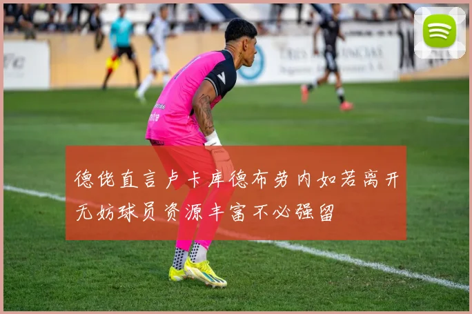 德佬直言卢卡库德布劳内如若离开无妨球员资源丰富不必强留