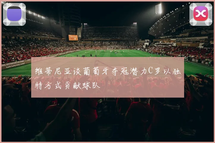 维蒂尼亚谈葡萄牙夺冠潜力C罗以独特方式贡献球队