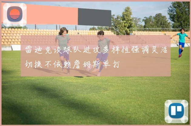 雷迪克谈球队进攻多样性强调灵活切换不依赖詹姆斯单打