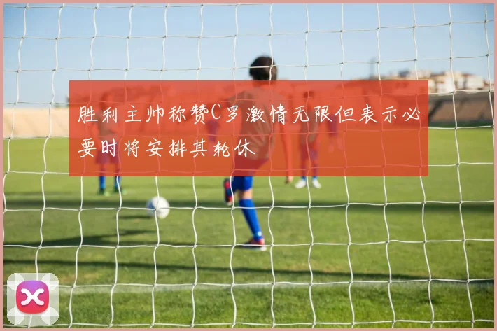 胜利主帅称赞C罗激情无限但表示必要时将安排其轮休