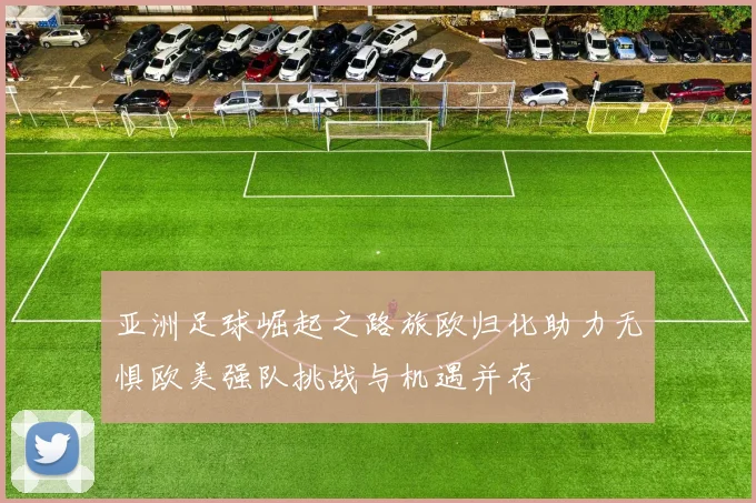 亚洲足球崛起之路旅欧归化助力无惧欧美强队挑战与机遇并存