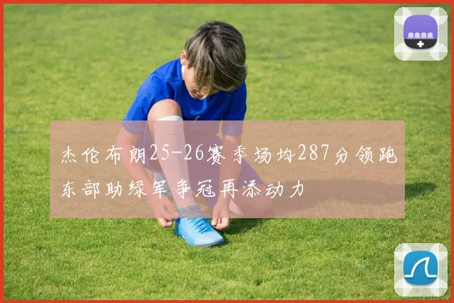 杰伦布朗25-26赛季场均287分领跑东部助绿军争冠再添动力