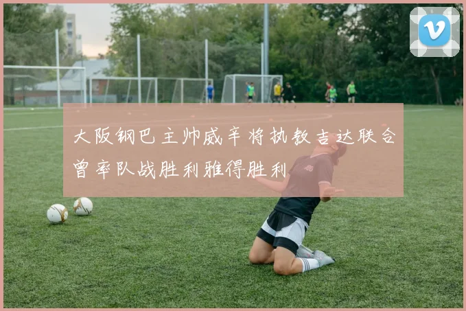 大阪钢巴主帅威辛将执教吉达联合曾率队战胜利雅得胜利