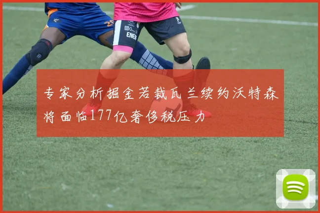 专家分析掘金若裁瓦兰续约沃特森将面临177亿奢侈税压力
