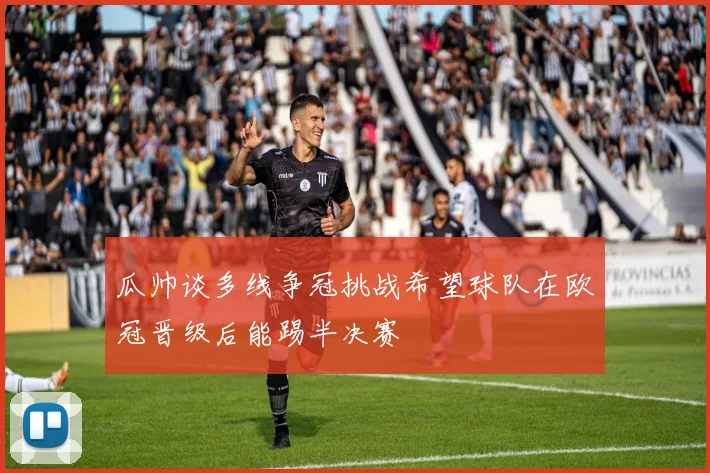 瓜帅谈多线争冠挑战希望球队在欧冠晋级后能踢半决赛