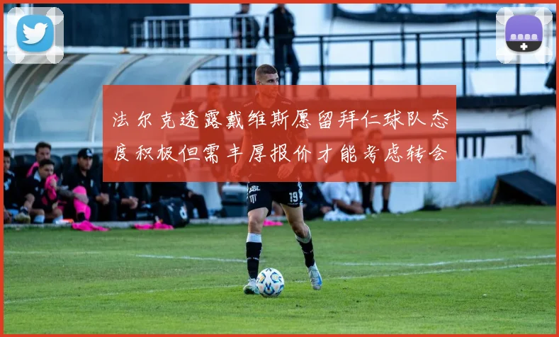 法尔克透露戴维斯愿留拜仁球队态度积极但需丰厚报价才能考虑转会
