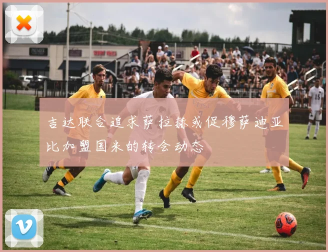 吉达联合追求萨拉赫或促穆萨迪亚比加盟国米的转会动态