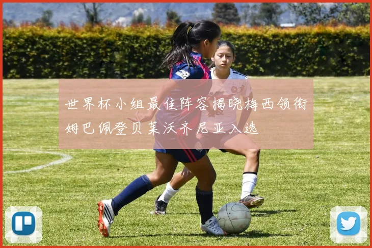 世界杯小组最佳阵容揭晓梅西领衔姆巴佩登贝莱沃齐尼亚入选
