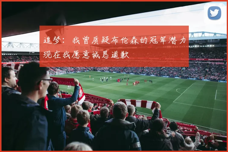追梦：我曾质疑布伦森的冠军潜力现在我愿意诚恳道歉