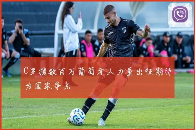 C罗携数百万葡萄牙人力量出征期待为国家争光