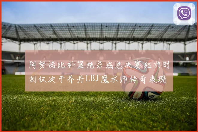 阿努诺比补篮绝杀成总决赛经典时刻仅次于乔丹LBJ魔术师传奇表现