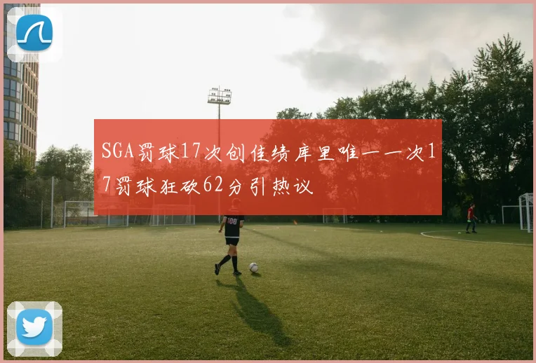 SGA罚球17次创佳绩库里唯一一次17罚球狂砍62分引热议