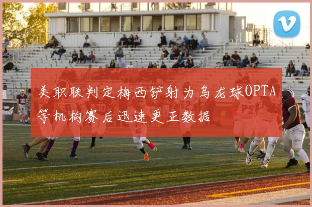 美职联判定梅西铲射为乌龙球OPTA等机构赛后迅速更正数据