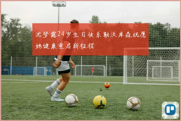 沈梦露24岁生日快乐勒沃库森祝愿她健康重启新征程