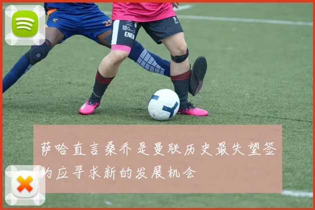 萨哈直言桑乔是曼联历史最失望签约应寻求新的发展机会