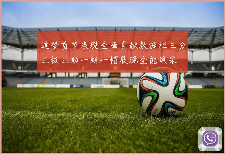 追梦首节表现全面贡献数据栏三分三板三助一断一帽展现全能风采