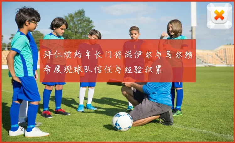 拜仁续约年长门将诺伊尔与乌尔赖希展现球队信任与经验积累
