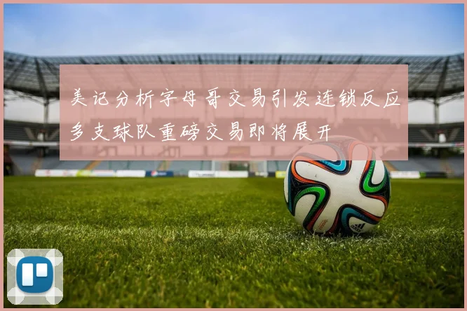 美记分析字母哥交易引发连锁反应多支球队重磅交易即将展开
