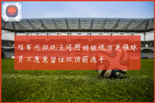 绿军内部观点塔图姆被视为更强球员不愿意留住双顶薪选手