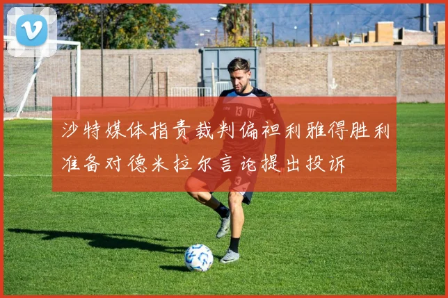 沙特媒体指责裁判偏袒利雅得胜利准备对德米拉尔言论提出投诉