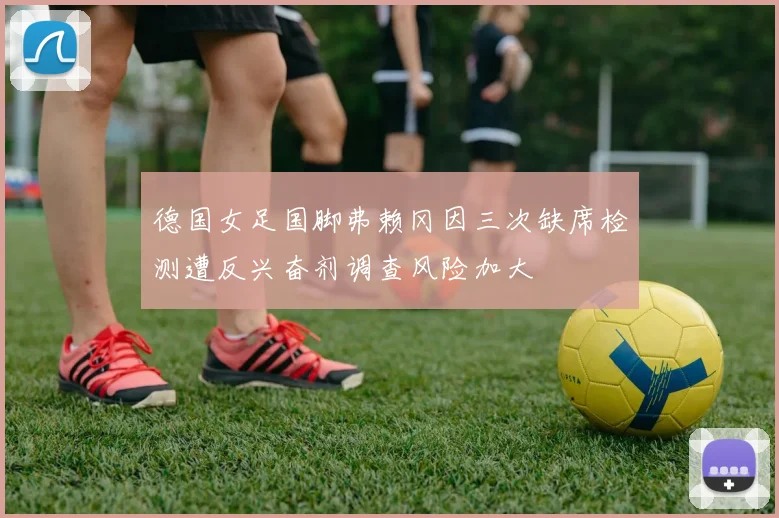 德国女足国脚弗赖冈因三次缺席检测遭反兴奋剂调查风险加大