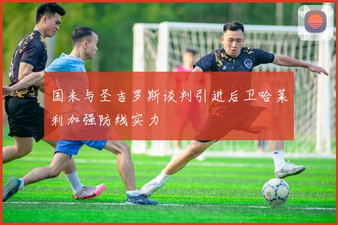 国米与圣吉罗斯谈判引进后卫哈莱利加强防线实力