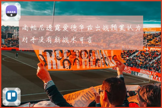 尚帕尼透露爱德华兹出战预案认为对手没有新战术可言